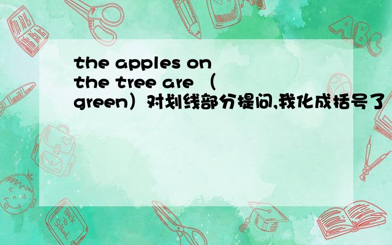 the apples on the tree are （green）对划线部分提问,我化成括号了