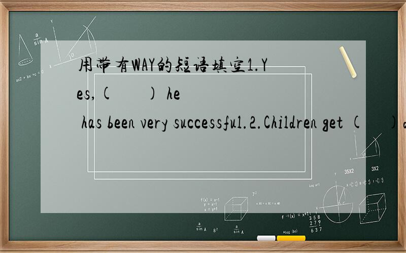 用带有WAY的短语填空1.Yes,(      ) he has been very successful.2.Children get (    )during the holiday.(比如in the way;on the way;in this way;by the way;in a way,可适当变形）