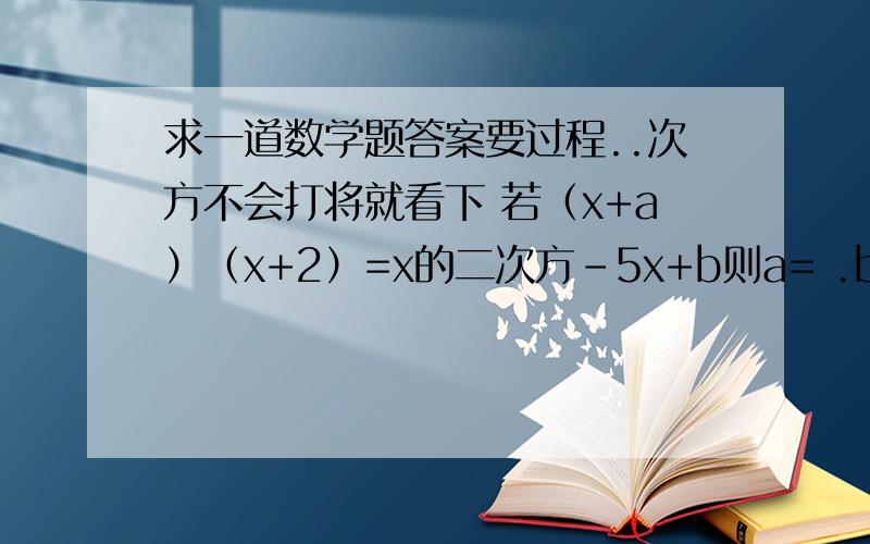 求一道数学题答案要过程..次方不会打将就看下 若（x+a）（x+2）=x的二次方-5x+b则a= .b=