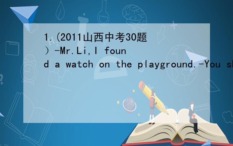 1.(2011山西中考30题）-Mr.Li,I found a watch on the playground.-You should try find out ( ).A.whose is the watch B.who is the owner of the watchC.whom does the watch belong to 2.-Sally,what's wrong with your computer?-I don't know ( ).A.what's w