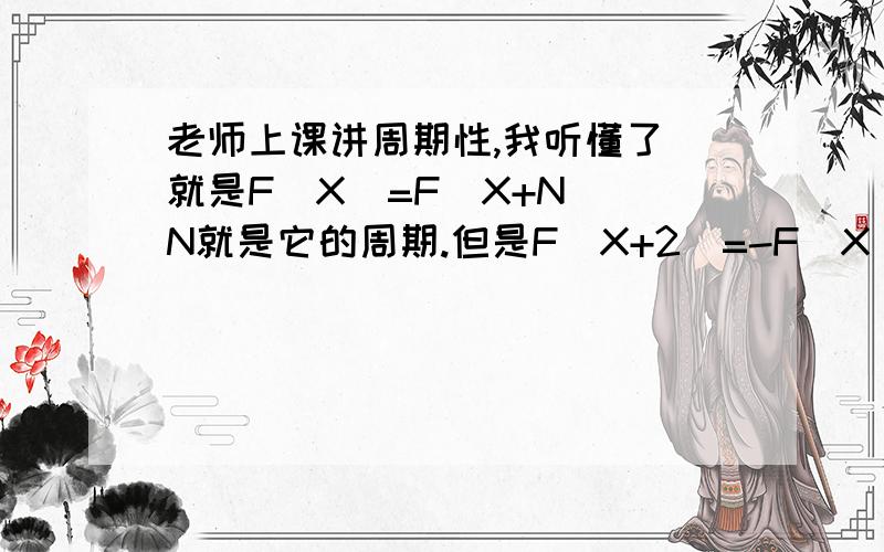 老师上课讲周期性,我听懂了 就是F(X)=F(X+N) N就是它的周期.但是F(X+2)=-F(X) 是怎么弄成周期性的那种形式的.老师将它变成了F(X)=F(X+4) 最好可以再举一个类似的例子