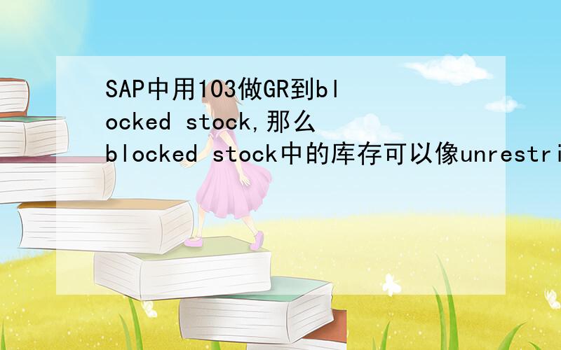 SAP中用103做GR到blocked stock,那么blocked stock中的库存可以像unrestricted stock中那样自由出入库吗如果想要从blocked stock中出库,是否必须要先用105释放,具体操作步骤是如何的.blocked stock相较于unrestric