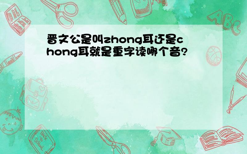 晋文公是叫zhong耳还是chong耳就是重字读哪个音?