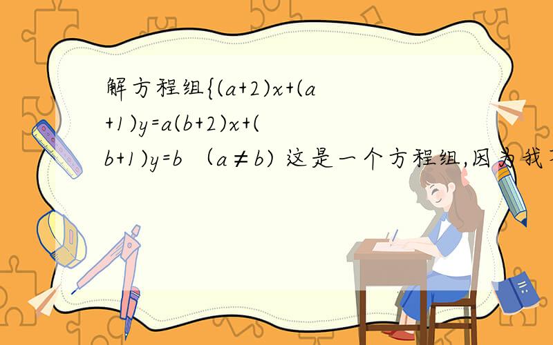 解方程组{(a+2)x+(a+1)y=a(b+2)x+(b+1)y=b （a≠b) 这是一个方程组,因为我不会打大括号,所以就成这样了 这里的答案是 x=-1 y=2但我不晓得过程,