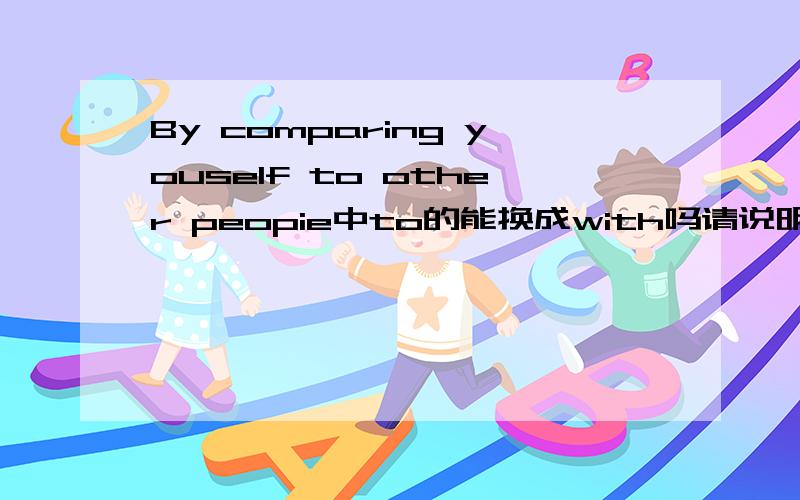By comparing youself to other peopie中to的能换成with吗请说明原因