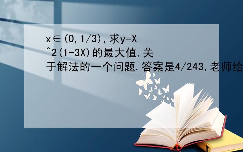 x∈(0,1/3),求y=X^2(1-3X)的最大值,关于解法的一个问题.答案是4/243,老师给出的解法是：转化为3/2x.3/2x.(1-3x).4/9 我 不明白如果转化为2x.x.(1-3x).1/2 为什么不行钠?答案算出来是1/54 ,这样也是和一定的