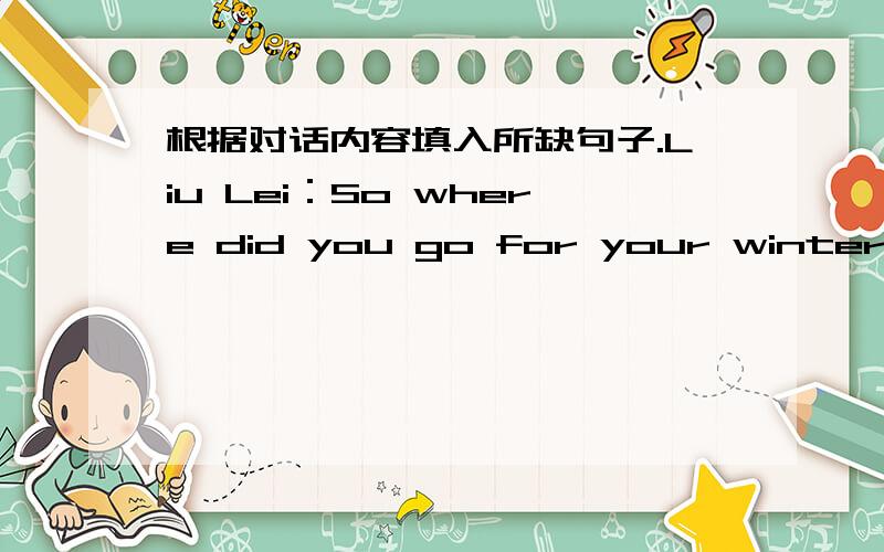 根据对话内容填入所缺句子.Liu Lei：So where did you go for your winter holiday,Susan.Susan：Harbin.Liu Lei：1 __________________Susan：It was wonderful!I think Harbin is one of the most exciting places in winter in China.Liu Lei：I kn