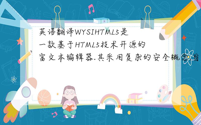 英语翻译WYSIHTML5是一款基于HTML5技术开源的富文本编辑器.其采用复杂的安全概念,旨在通过tag及内链样式生成完全有效的HTML5标记.它是一款快速、轻量级的应用,采用类命名代替内链样式,支持C