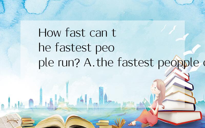 How fast can the fastest people run? A.the fastest peopple can run 36 km per hour.B.the people can move very fast in cars.C.the fastest people can swim 7 km per hour.--_____--she took some mud and made the first person.A.who was nuwa?B.how did nuwa m