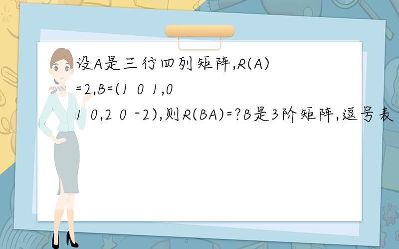 设A是三行四列矩阵,R(A)=2,B=(1 0 1,0 1 0,2 0 -2),则R(BA)=?B是3阶矩阵,逗号表示换行