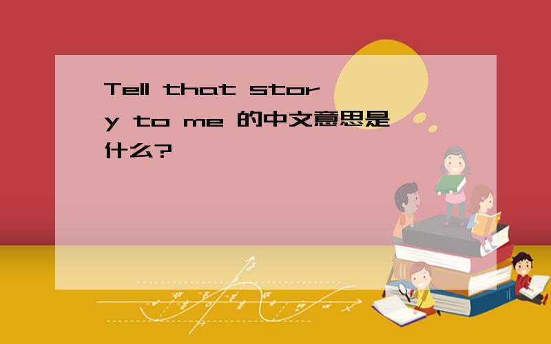 Tell that story to me 的中文意思是什么?