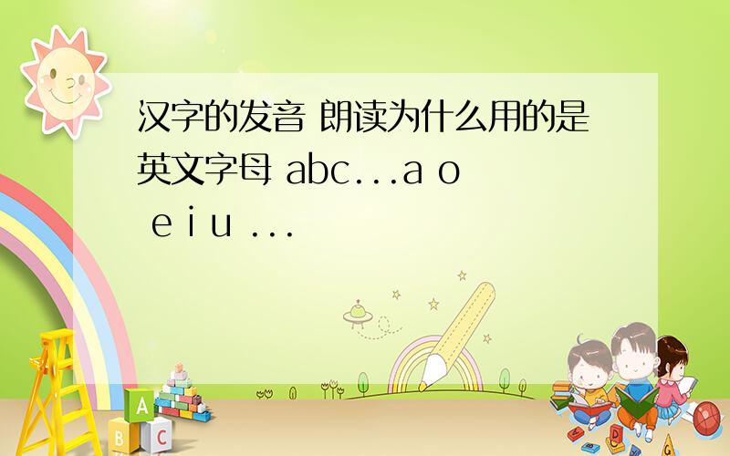 汉字的发音 朗读为什么用的是英文字母 abc...a o e i u ...