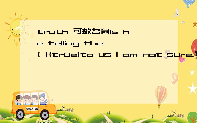 truth 可数名词Is he telling the ( )(true)to us I am not sure.怎么填?