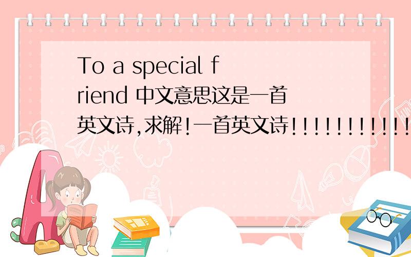 To a special friend 中文意思这是一首英文诗,求解!一首英文诗!!!!!!!!!!!1
