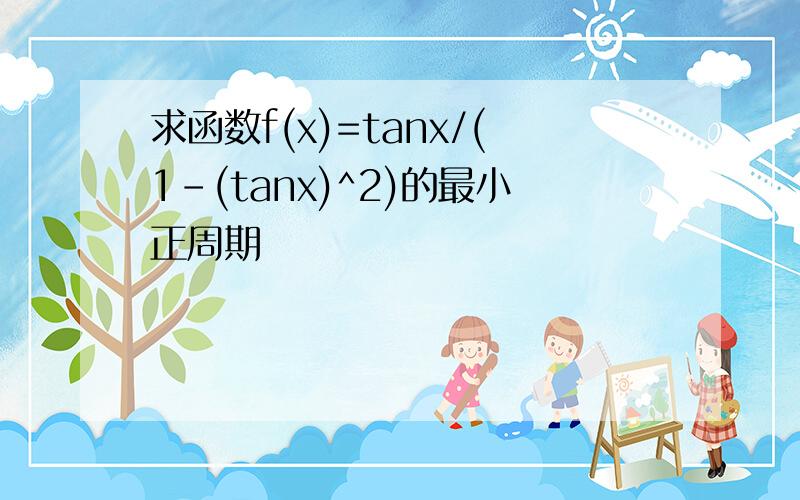 求函数f(x)=tanx/(1-(tanx)^2)的最小正周期