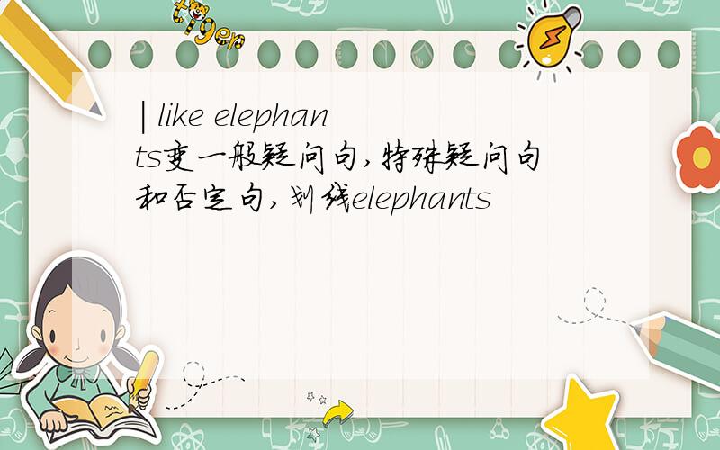 | like elephants变一般疑问句,特殊疑问句和否定句,划线elephants