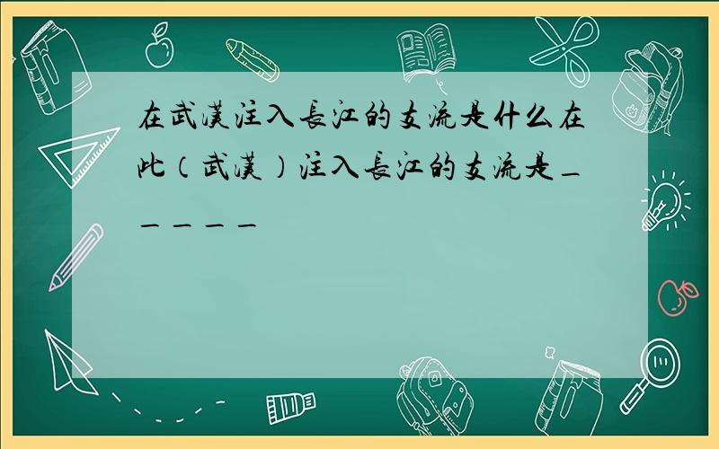 在武汉注入长江的支流是什么在此（武汉）注入长江的支流是_____