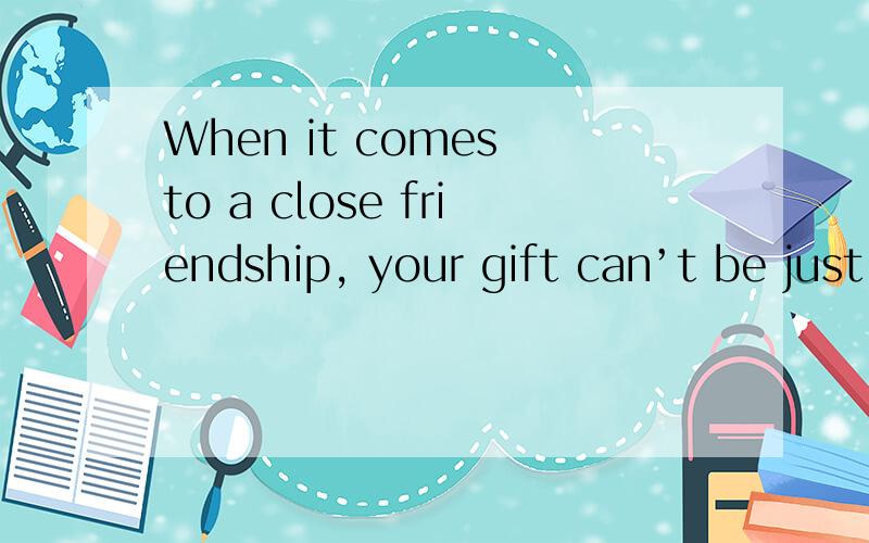 When it comes to a close friendship, your gift can’t be just _. It must be special.A something B everthing  C  nothing D anything 请问选哪个,为何?