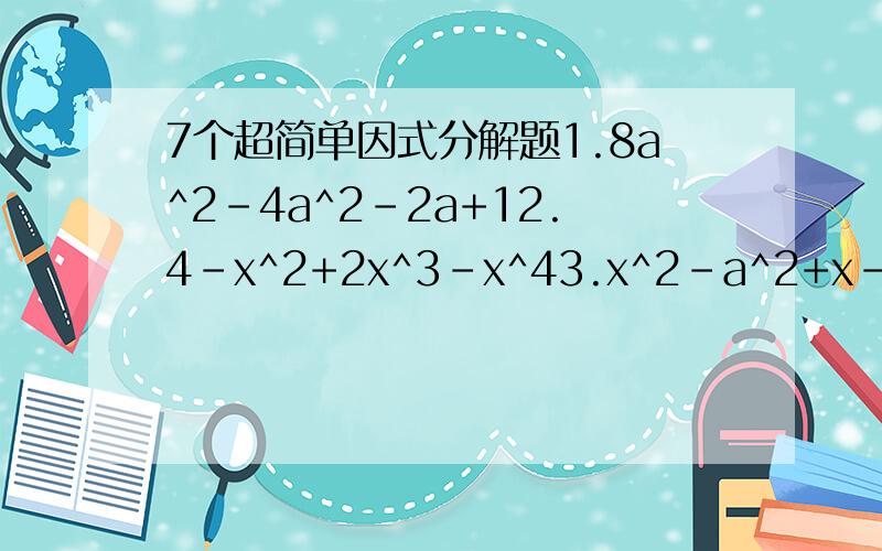 7个超简单因式分解题1.8a^2-4a^2-2a+12.4-x^2+2x^3-x^43.x^2-a^2+x-a4.m^3+4m^4-5-20m5.x^5-x^3-x^2-16.(a-1)(a-2)-67.m^6-n^6