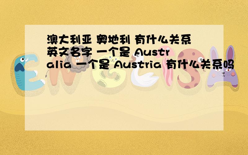 澳大利亚 奥地利 有什么关系英文名字 一个是 Australia 一个是 Austria 有什么关系吗