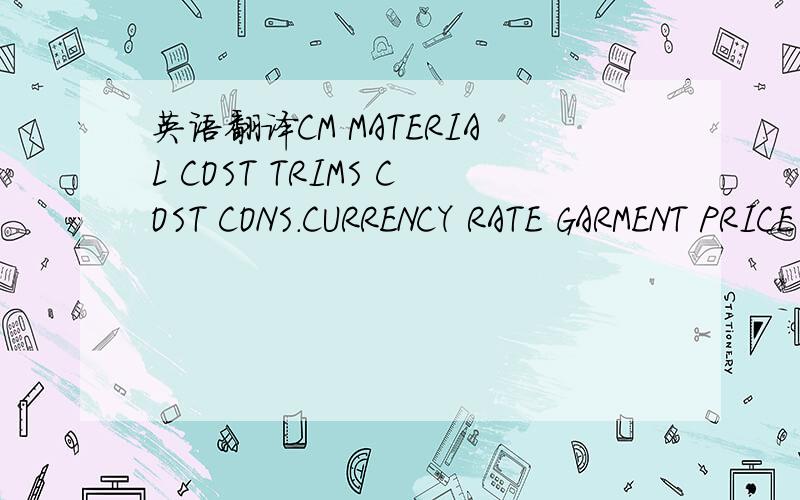 英语翻译CM MATERIAL COST TRIMS COST CONS.CURRENCY RATE GARMENT PRICE