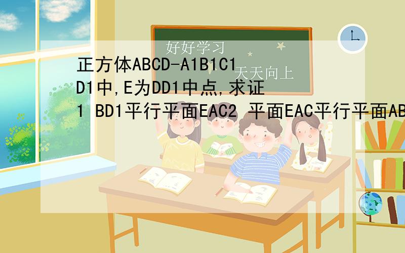 正方体ABCD-A1B1C1D1中,E为DD1中点,求证1 BD1平行平面EAC2 平面EAC平行平面AB1C还有一题正三棱柱ABC-A1B1C1中,点D在BC上,AD垂直C1D,求证1 AD垂直平面EAC2 如果点E是B1C1中点,求证 A1E平行平面ADC1
