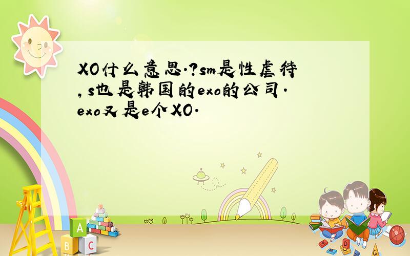 XO什么意思.?sm是性虐待,s也是韩国的exo的公司.exo又是e个XO.