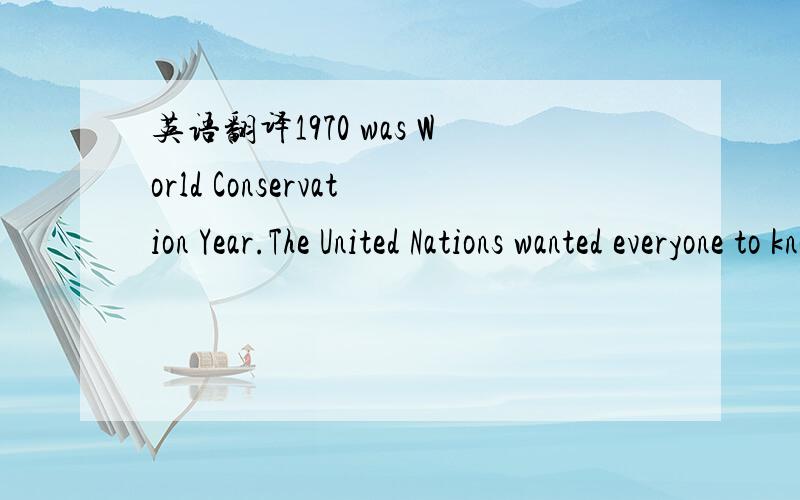 英语翻译1970 was World Conservation Year.The United Nations wanted everyone to know that the world is in danger.They hoped that governments would act quickly in order to 
