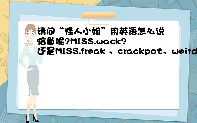 请问“怪人小姐”用英语怎么说恰当呢?MISS.wack?还是MISS.freak 、crackpot、weirdo,哪个更合适呢?