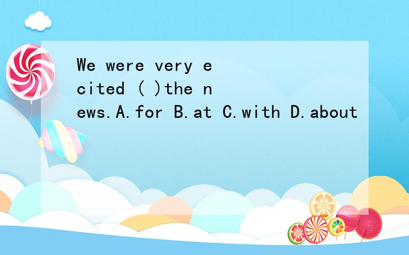 We were very ecited ( )the news.A.for B.at C.with D.about