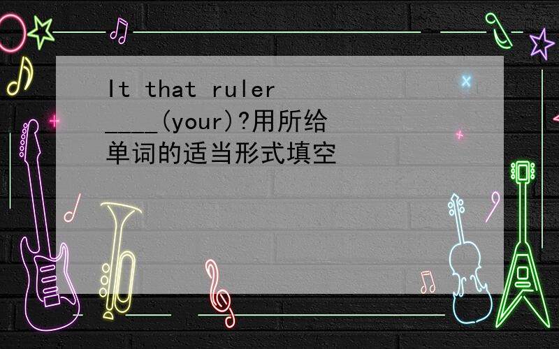 It that ruler ____(your)?用所给单词的适当形式填空