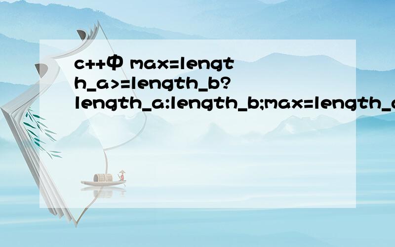 c++中 max=length_a>=length_b?length_a:length_b;max=length_a>=length_b?length_a:length_b;这是什么意思?