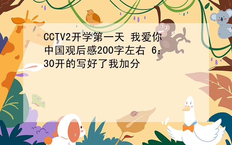 CCTV2开学第一天 我爱你中国观后感200字左右 6：30开的写好了我加分