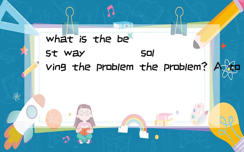 what is the best way_____solving the problem the problem? A to B of C in D on 选哪个?请帮忙,并解释一下为什么,谢谢