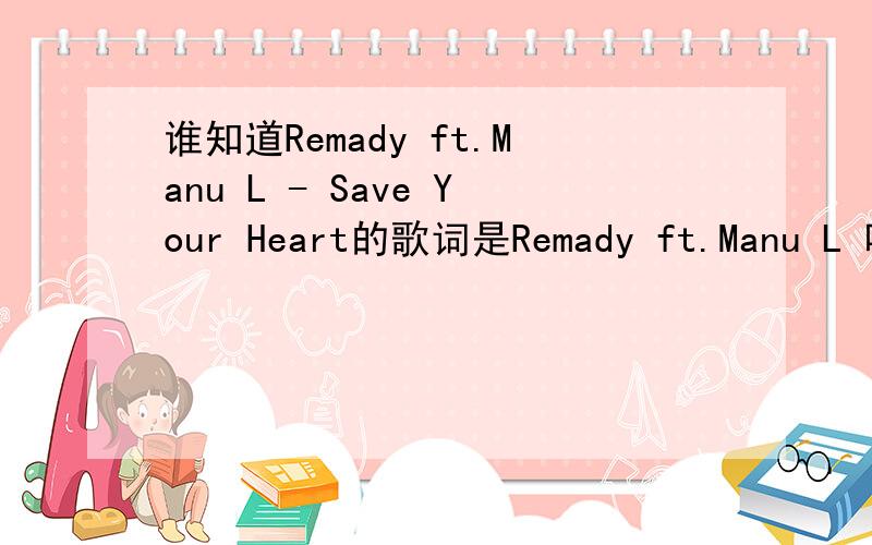 谁知道Remady ft.Manu L - Save Your Heart的歌词是Remady ft.Manu L 唱的歌名叫-Save Your Heart
