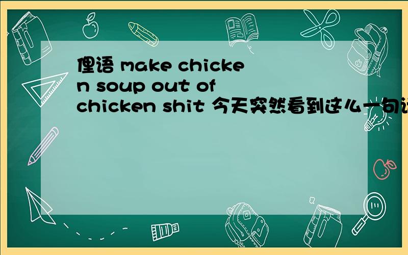 俚语 make chicken soup out of chicken shit 今天突然看到这么一句话.是个俚语.但是搜了好多都不明白这句的意思.原句是 you can not make chicken soup out of chicken shit.然后我又搜了搜.又发现一句类似的,somet