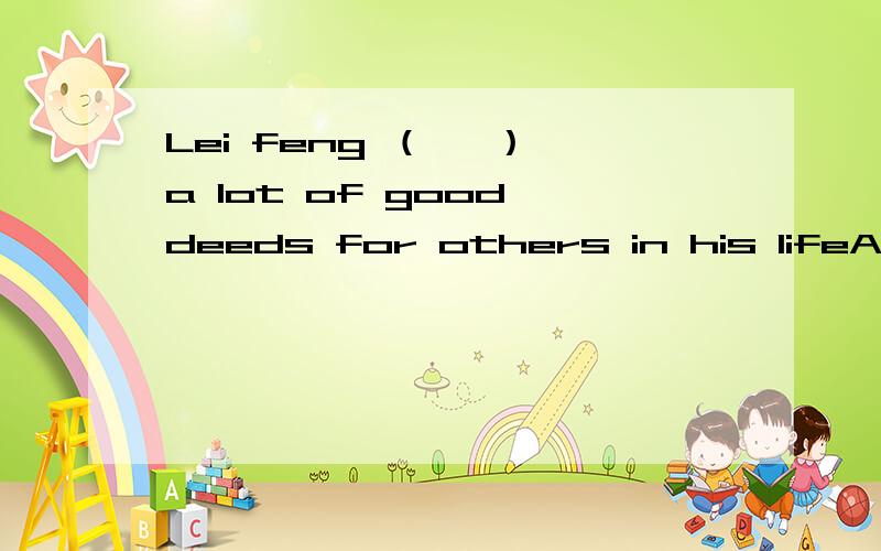 Lei feng （   ）a lot of good deeds for others in his lifeA haodone B did  C was doing  D had done要说明为什么得到那个答案,这样我才会懂