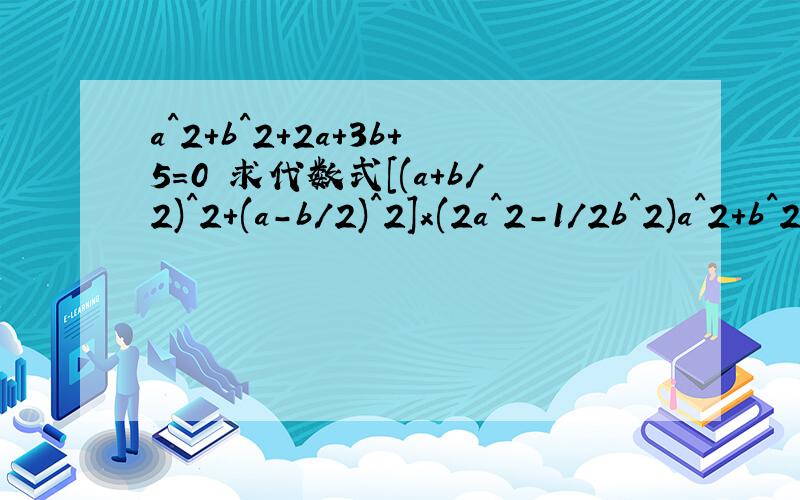 a^2+b^2+2a+3b+5=0 求代数式[(a+b/2)^2+(a-b/2)^2]x(2a^2-1/2b^2)a^2+b^2+2a+4b+5=0 求代数式[(a+b/2)^2+(a-b/2)^2]x(2a^2-1/2b^2)