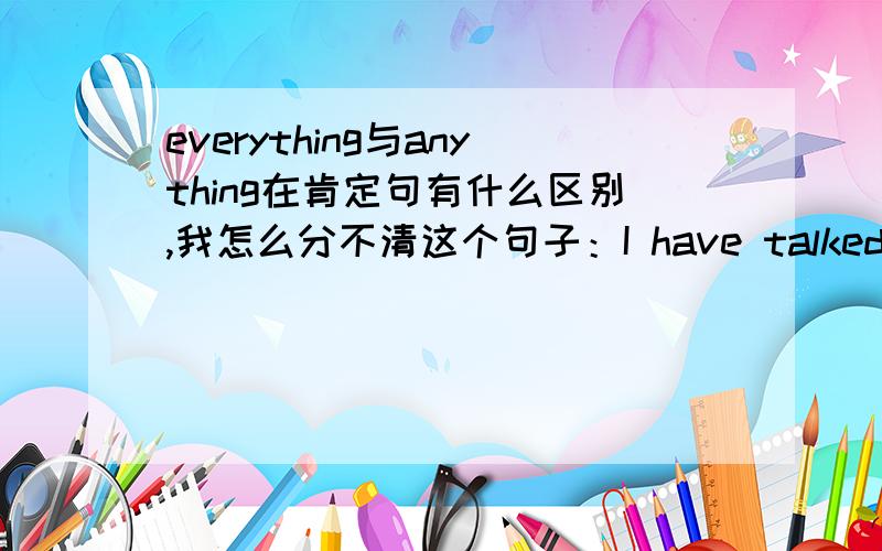 everything与anything在肯定句有什么区别,我怎么分不清这个句子：I have talked to moms who say their adult daughter is their very closed friend.They shop together and talk each other（ ）A everything B anything 为什么选A呀,我