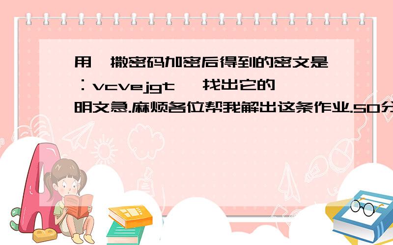 用恺撒密码加密后得到的密文是：vcvejgt ,找出它的明文急.麻烦各位帮我解出这条作业.50分哦~~~~请说明中文意思。。。谢谢。。。