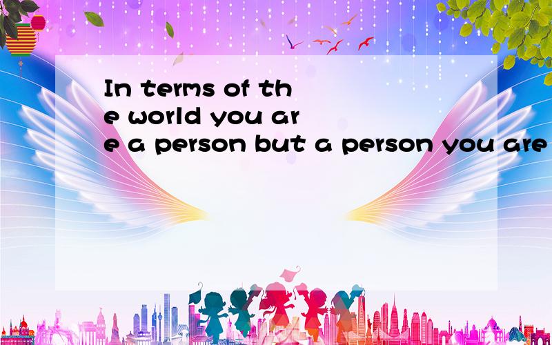 In terms of the world you are a person but a person you are his whole