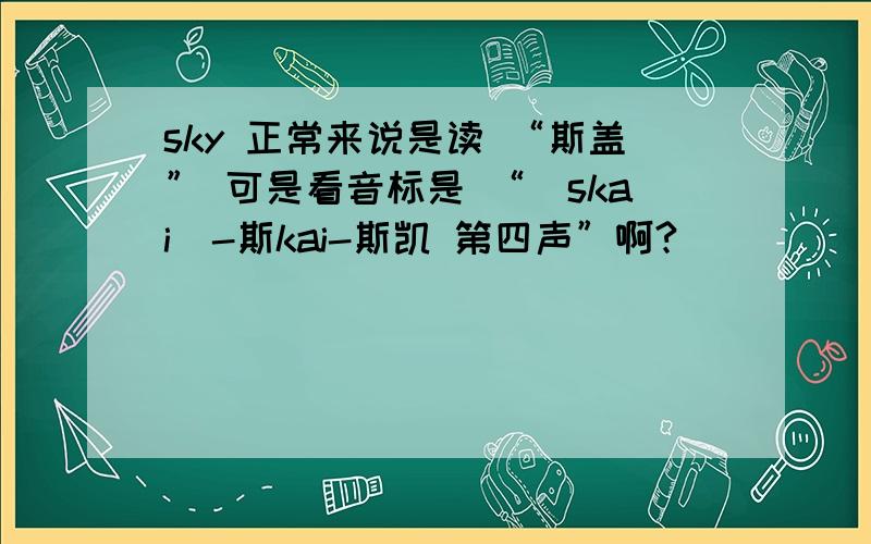 sky 正常来说是读 “斯盖” 可是看音标是 “[skai]-斯kai-斯凯 第四声”啊?