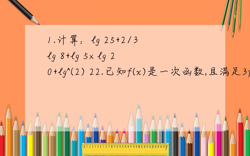 1.计算：lg 25+2/3lg 8+lg 5×lg 20+lg^(2) 22.已知f(x)是一次函数,且满足3f(x+1)-2f(x-1)=2x+17,求f(x).