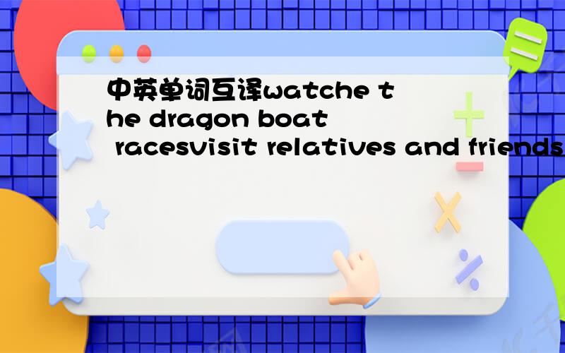 中英单词互译watche the dragon boat racesvisit relatives and friends have a chatblow out the candles写报告（英文）问和答（英文）