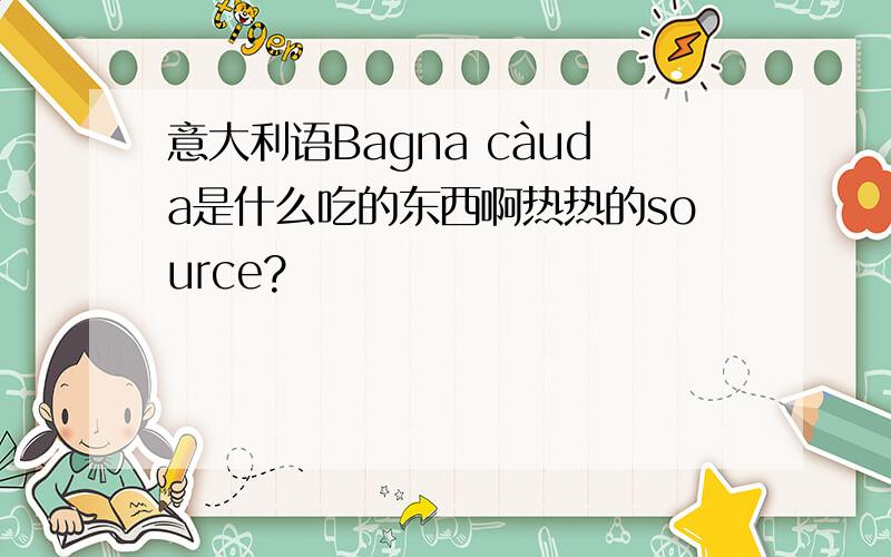 意大利语Bagna càuda是什么吃的东西啊热热的source?
