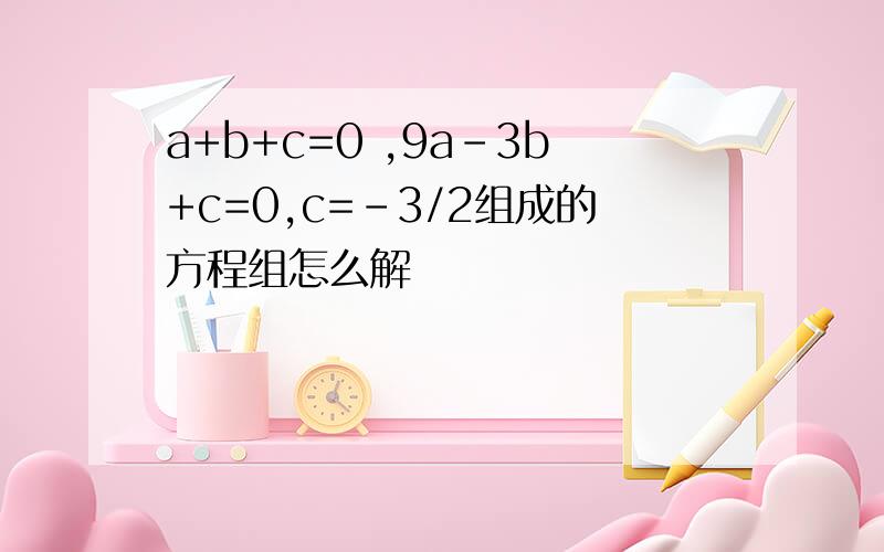 a+b+c=0 ,9a-3b+c=0,c=-3/2组成的方程组怎么解