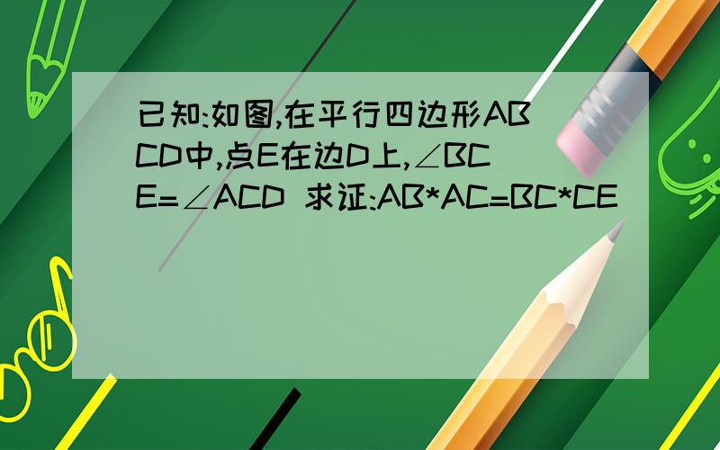 已知:如图,在平行四边形ABCD中,点E在边D上,∠BCE=∠ACD 求证:AB*AC=BC*CE