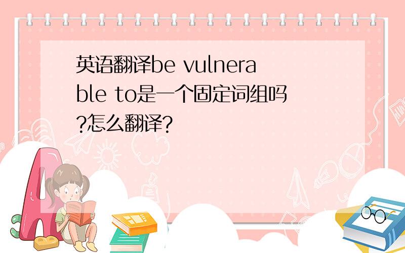 英语翻译be vulnerable to是一个固定词组吗?怎么翻译?