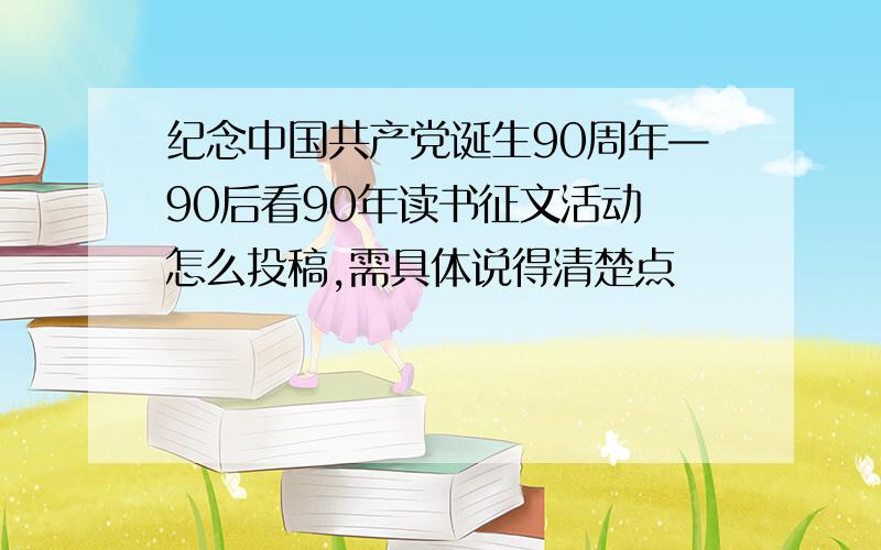 纪念中国共产党诞生90周年—90后看90年读书征文活动 怎么投稿,需具体说得清楚点