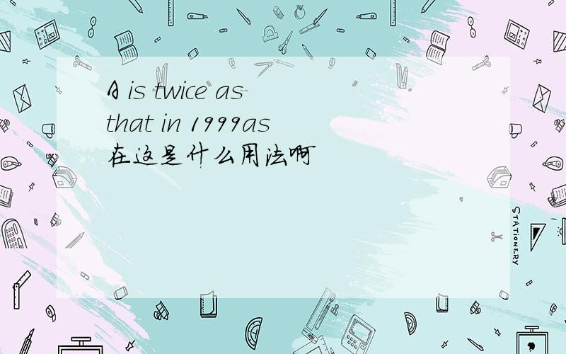 A is twice as that in 1999as在这是什么用法啊